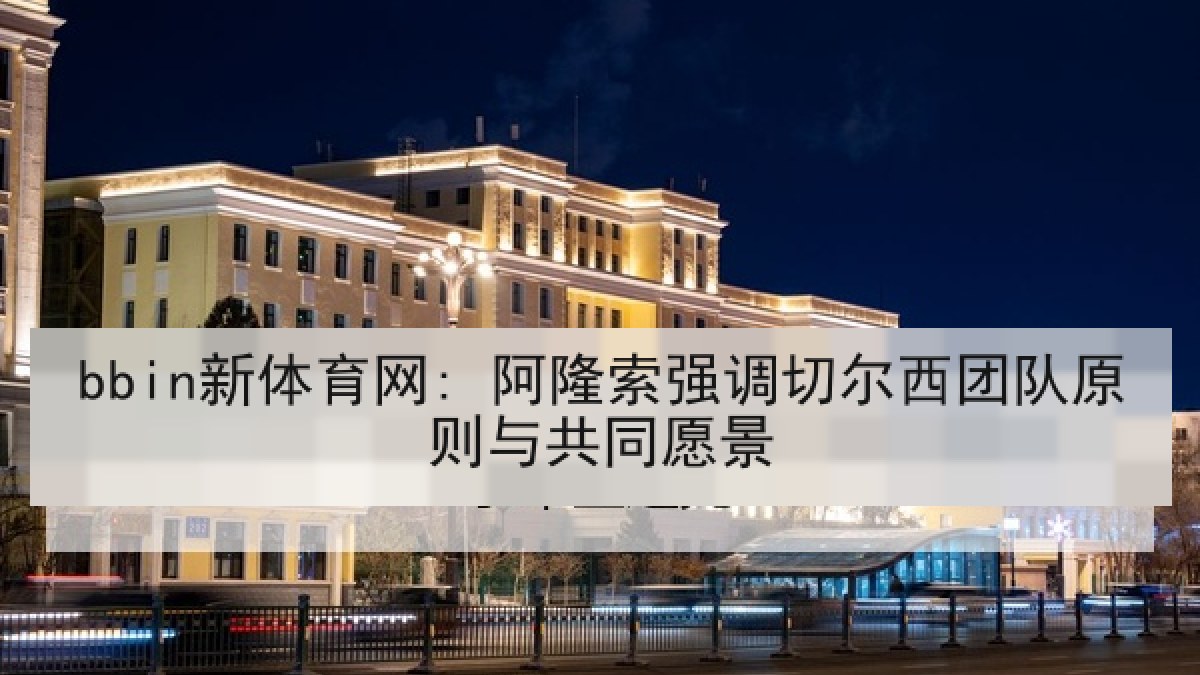 bbin新体育网: 阿隆索强调切尔西团队原则与共同愿景