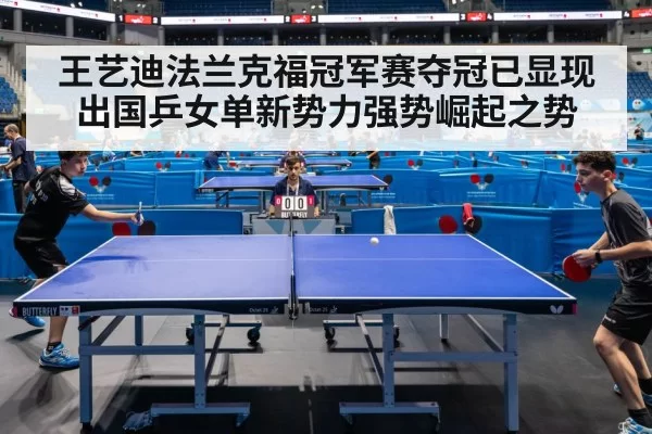 王艺迪法兰克福冠军赛夺冠已显现出国乒女单新势力强势崛起之势
