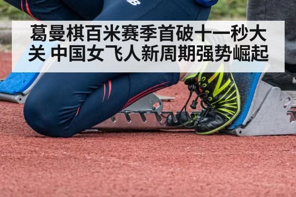 葛曼棋百米赛季首破十一秒大关 中国女飞人新周期强势崛起