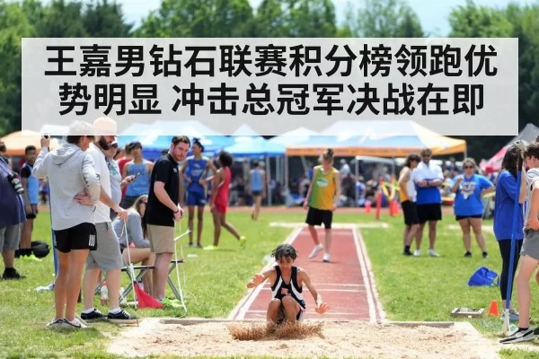 王嘉男钻石联赛积分榜领跑优势明显 冲击总冠军决战在即
