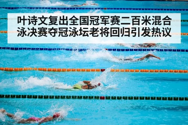 叶诗文复出全国冠军赛二百米混合泳决赛夺冠泳坛老将回归引发热议