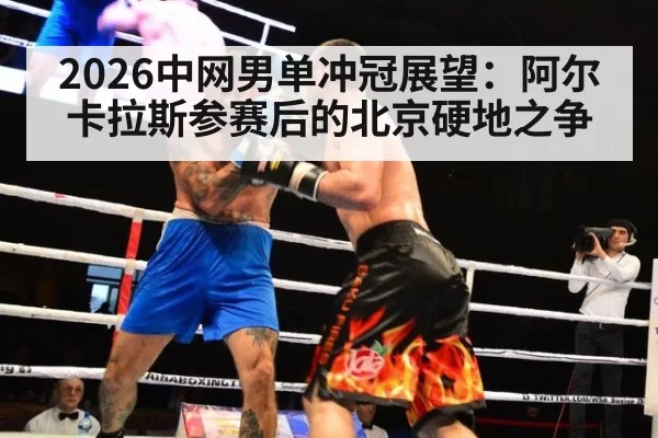 2026中网男单冲冠展望：阿尔卡拉斯参赛后的北京硬地之争