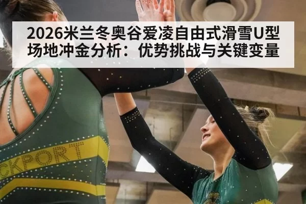 2026米兰冬奥谷爱凌自由式滑雪U型场地冲金分析：优势挑战与关键变量
