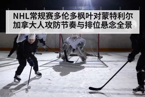 NHL常规赛多伦多枫叶对蒙特利尔加拿大人攻防节奏与排位悬念全景